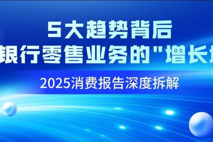 飞翰行业资讯：2025消费报告深度拆解：5大趋势背后，藏着银行零售业务的“增长地图”
